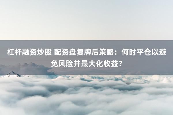 杠杆融资炒股 配资盘复牌后策略：何时平仓以避免风险并最大化收益？