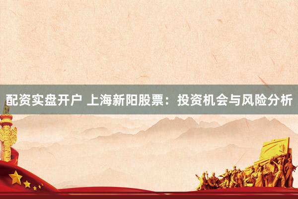 配资实盘开户 上海新阳股票：投资机会与风险分析