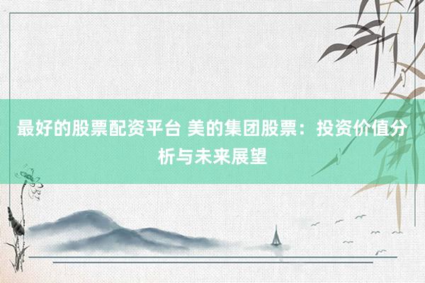最好的股票配资平台 美的集团股票：投资价值分析与未来展望