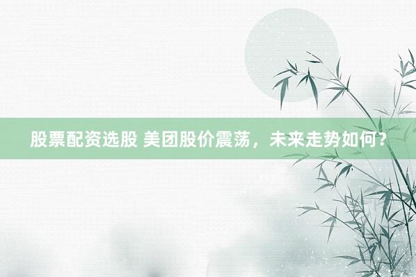 股票配资选股 美团股价震荡，未来走势如何？
