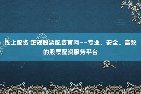 线上配资 正规股票配资官网——专业、安全、高效的股票配资服务平台