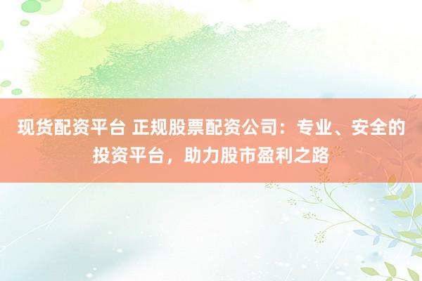 现货配资平台 正规股票配资公司：专业、安全的投资平台，助力股市盈利之路