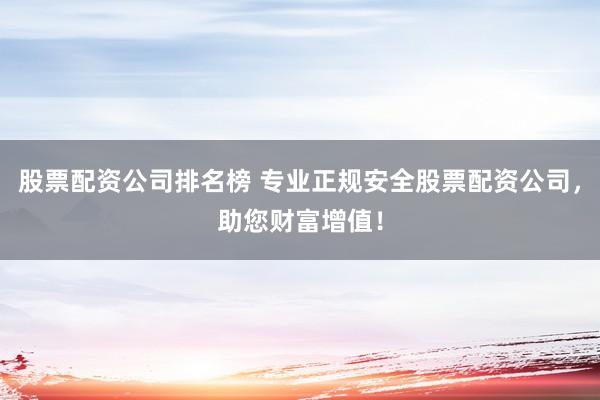 股票配资公司排名榜 专业正规安全股票配资公司，助您财富增值！