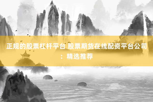 正规的股票杠杆平台 股票期货在线配资平台公司：精选推荐