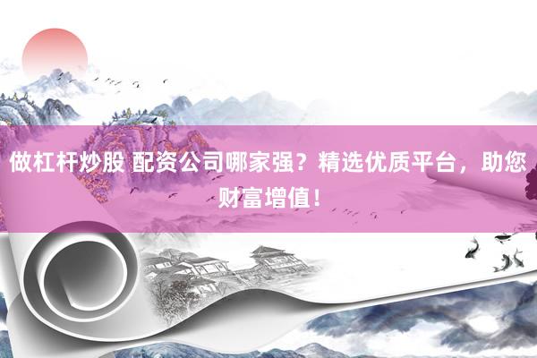 做杠杆炒股 配资公司哪家强？精选优质平台，助您财富增值！