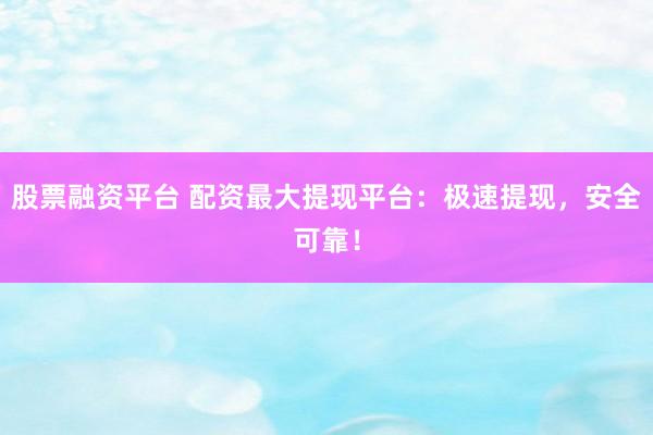 股票融资平台 配资最大提现平台：极速提现，安全可靠！