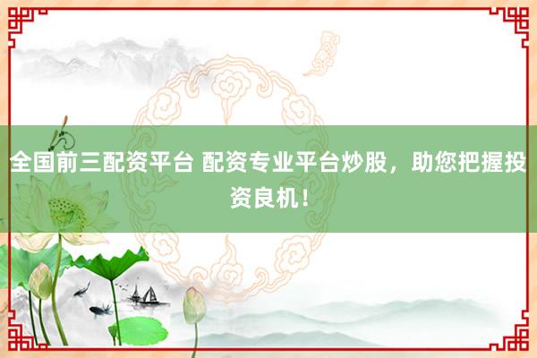 全国前三配资平台 配资专业平台炒股，助您把握投资良机！