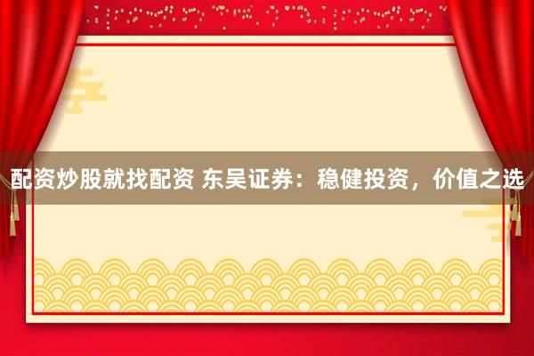 配资炒股就找配资 东吴证券：稳健投资，价值之选