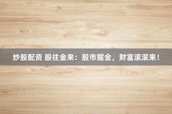 炒股配资 股往金来：股市掘金，财富滚滚来！