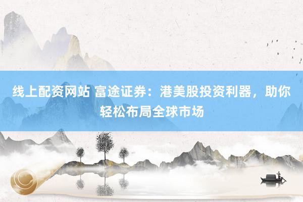 线上配资网站 富途证券：港美股投资利器，助你轻松布局全球市场