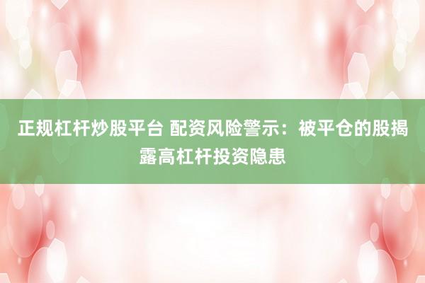正规杠杆炒股平台 配资风险警示：被平仓的股揭露高杠杆投资隐患