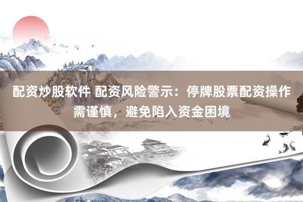 配资炒股软件 配资风险警示：停牌股票配资操作需谨慎，避免陷入资金困境