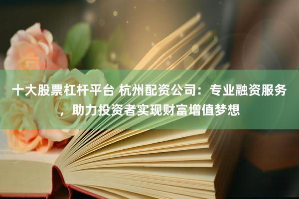 十大股票杠杆平台 杭州配资公司：专业融资服务，助力投资者实现财富增值梦想