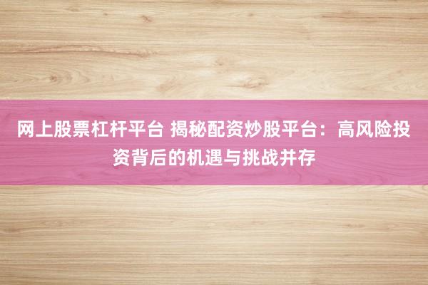 网上股票杠杆平台 揭秘配资炒股平台：高风险投资背后的机遇与挑战并存