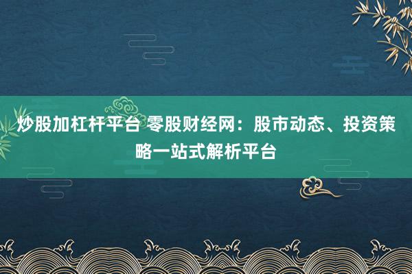 炒股加杠杆平台 零股财经网：股市动态、投资策略一站式解析平台