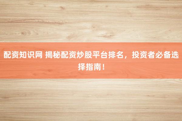 配资知识网 揭秘配资炒股平台排名，投资者必备选择指南！
