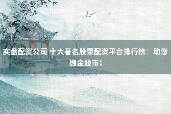 实盘配资公司 十大著名股票配资平台排行榜：助您掘金股市！