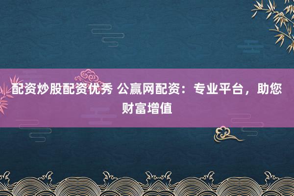 配资炒股配资优秀 公赢网配资：专业平台，助您财富增值