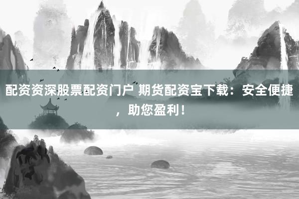 配资资深股票配资门户 期货配资宝下载：安全便捷，助您盈利！