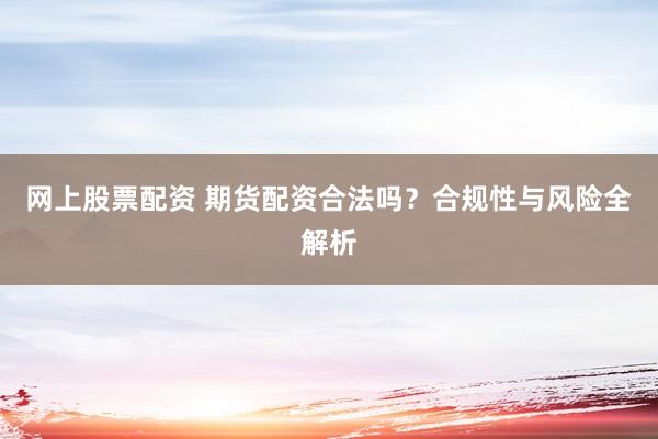 网上股票配资 期货配资合法吗？合规性与风险全解析