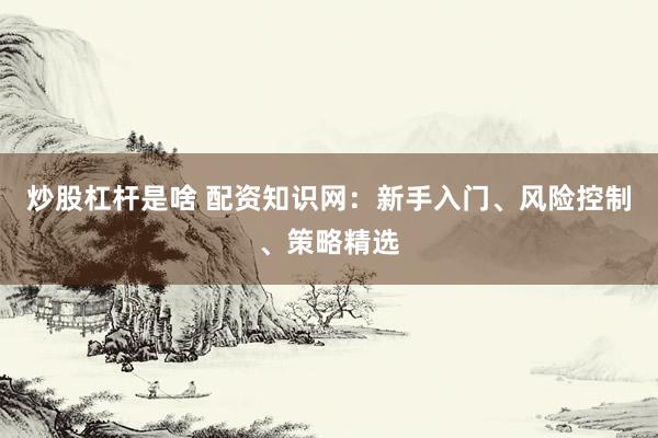 炒股杠杆是啥 配资知识网：新手入门、风险控制、策略精选