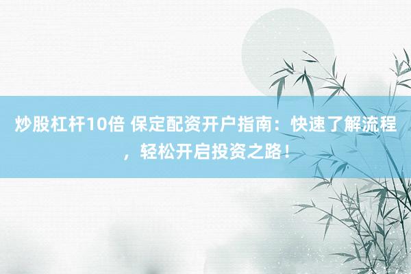 炒股杠杆10倍 保定配资开户指南：快速了解流程，轻松开启投资之路！