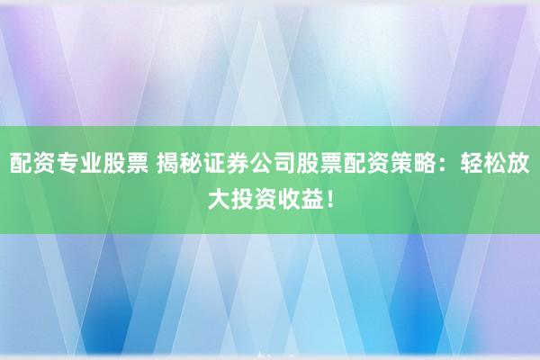 配资专业股票 揭秘证券公司股票配资策略：轻松放大投资收益！