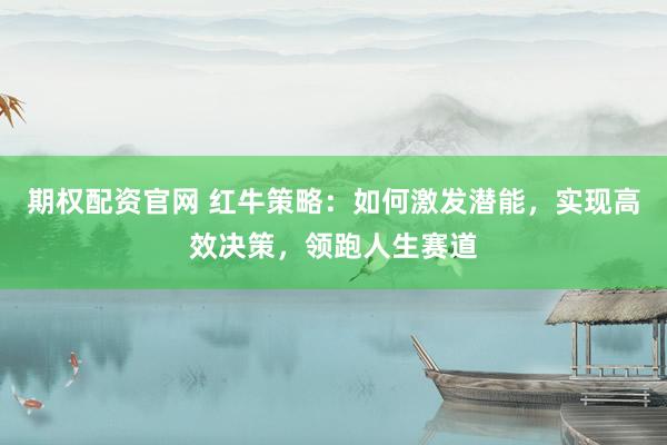 期权配资官网 红牛策略：如何激发潜能，实现高效决策，领跑人生赛道