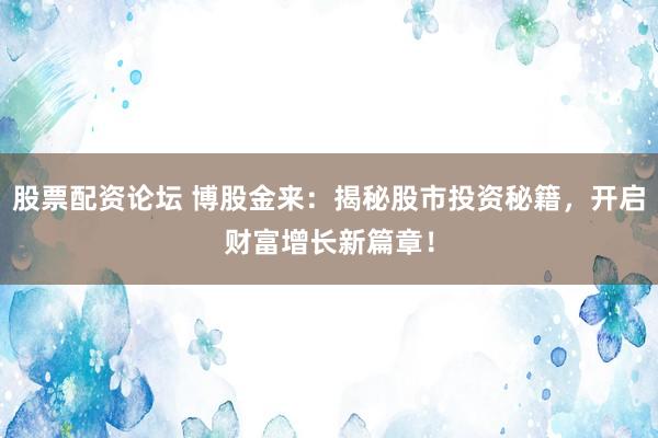 股票配资论坛 博股金来：揭秘股市投资秘籍，开启财富增长新篇章！
