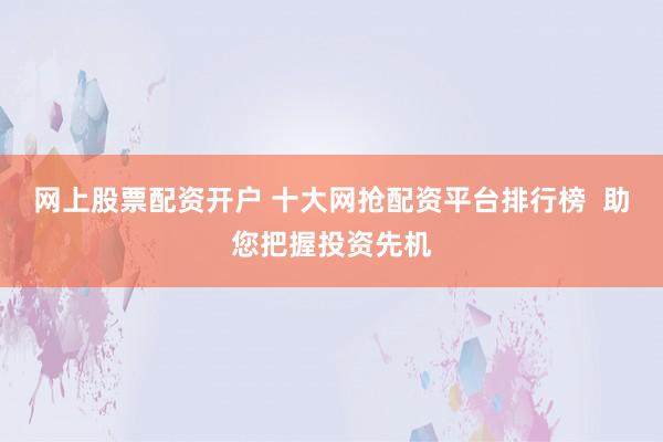 网上股票配资开户 十大网抢配资平台排行榜  助您把握投资先机