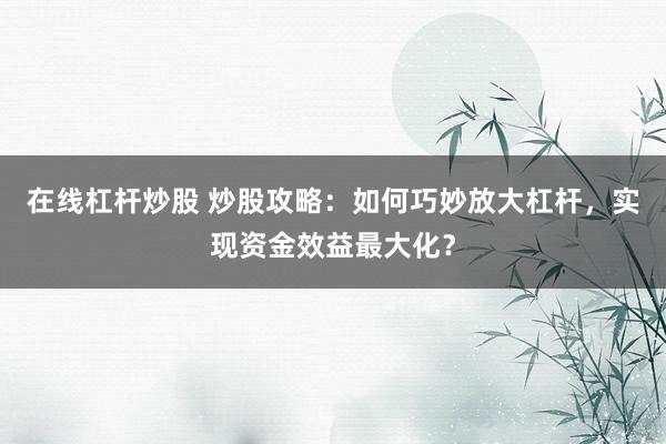 在线杠杆炒股 炒股攻略：如何巧妙放大杠杆，实现资金效益最大化？