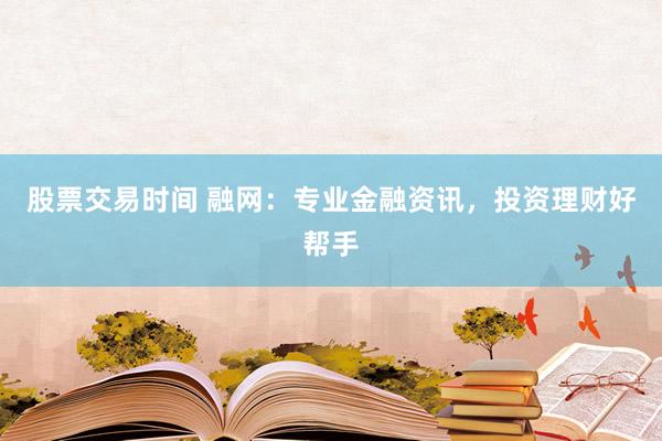 股票交易时间 融网：专业金融资讯，投资理财好帮手