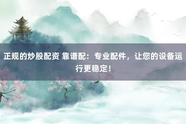 正规的炒股配资 靠谱配：专业配件，让您的设备运行更稳定！