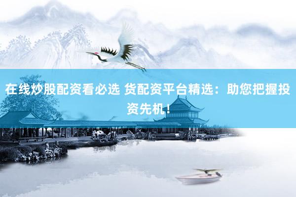 在线炒股配资看必选 货配资平台精选：助您把握投资先机！