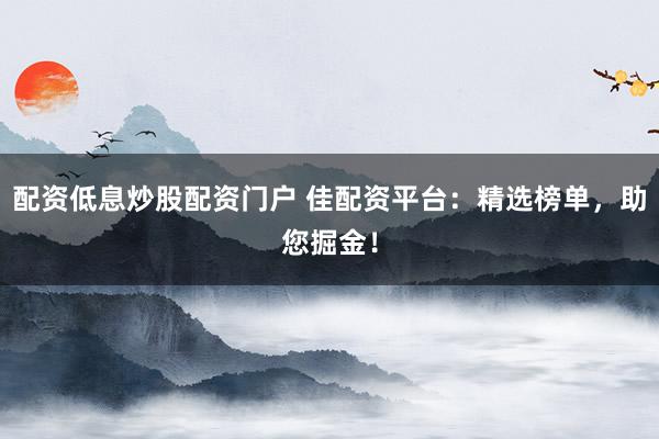 配资低息炒股配资门户 佳配资平台：精选榜单，助您掘金！