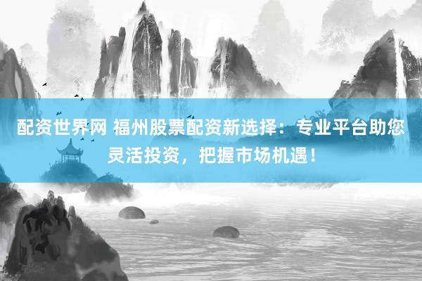 配资世界网 福州股票配资新选择：专业平台助您灵活投资，把握市场机遇！