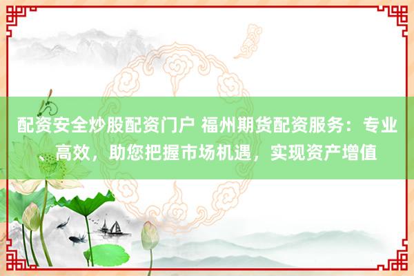 配资安全炒股配资门户 福州期货配资服务：专业、高效，助您把握市场机遇，实现资产增值