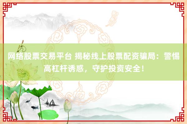 网络股票交易平台 揭秘线上股票配资骗局：警惕高杠杆诱惑，守护投资安全！