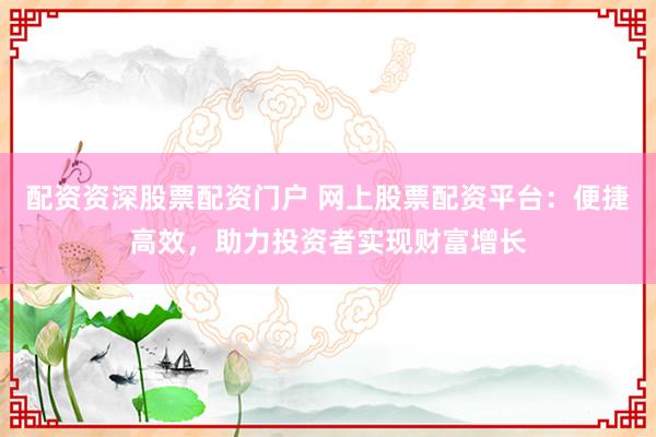 配资资深股票配资门户 网上股票配资平台：便捷高效，助力投资者实现财富增长