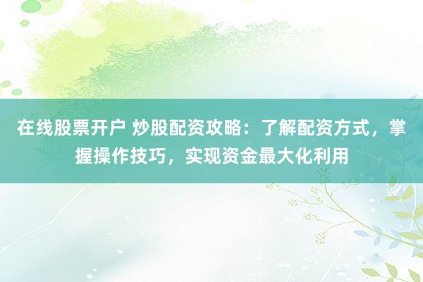 在线股票开户 炒股配资攻略：了解配资方式，掌握操作技巧，实现资金最大化利用