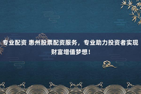专业配资 惠州股票配资服务，专业助力投资者实现财富增值梦想！