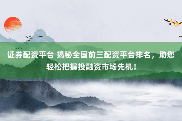 证券配资平台 揭秘全国前三配资平台排名，助您轻松把握投融资市场先机！