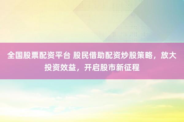 全国股票配资平台 股民借助配资炒股策略，放大投资效益，开启股市新征程
