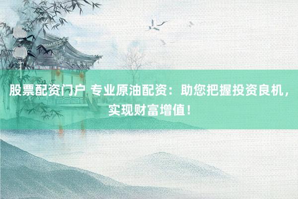 股票配资门户 专业原油配资：助您把握投资良机，实现财富增值！