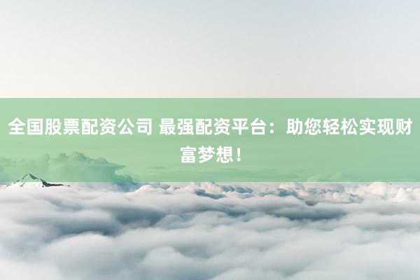 全国股票配资公司 最强配资平台：助您轻松实现财富梦想！