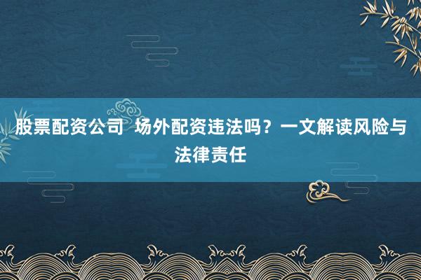 股票配资公司  场外配资违法吗？一文解读风险与法律责任