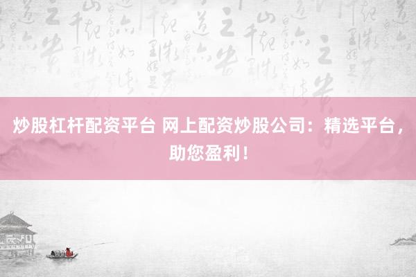 炒股杠杆配资平台 网上配资炒股公司：精选平台，助您盈利！