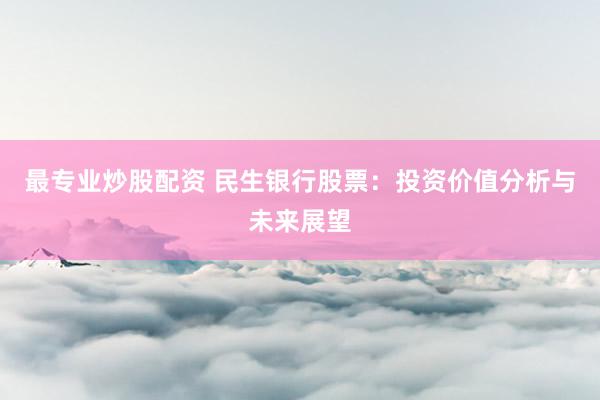 最专业炒股配资 民生银行股票：投资价值分析与未来展望