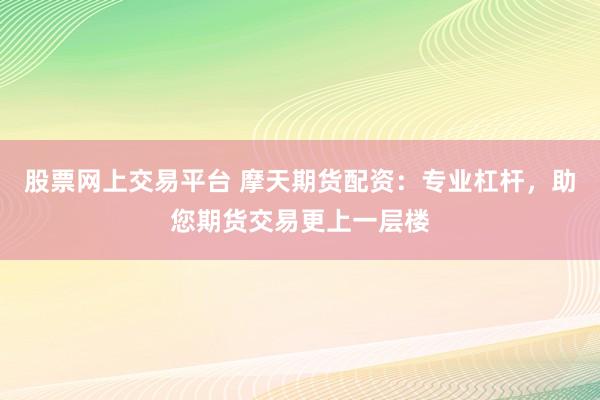 股票网上交易平台 摩天期货配资：专业杠杆，助您期货交易更上一层楼