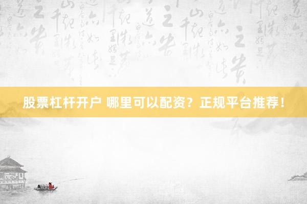 股票杠杆开户 哪里可以配资？正规平台推荐！